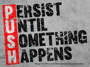 PUSH – Persist Until Something Happens  Practicing Courage